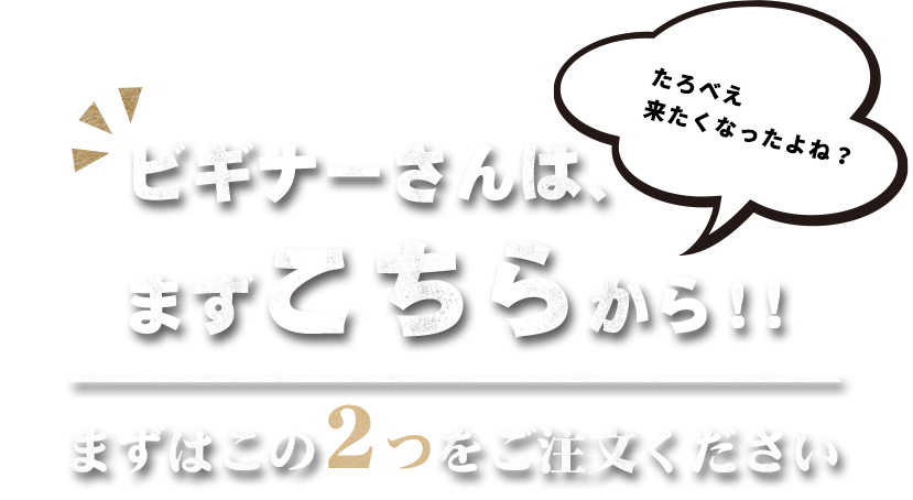 たろべえ 来たくなったよね？ビギナーさんは、 まずこちらから！！まずはこの2つをご注文ください 